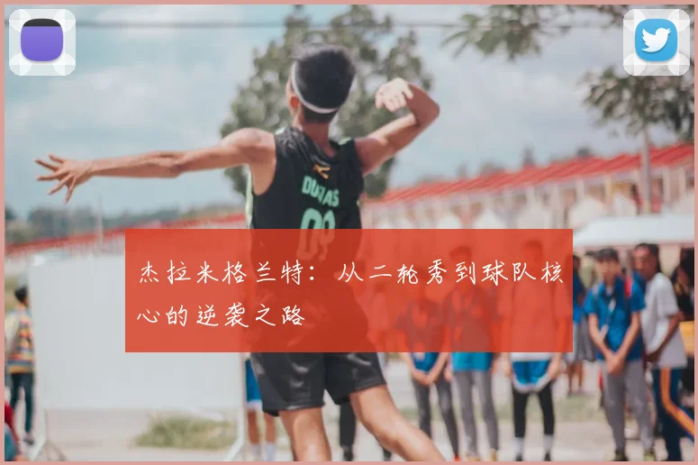 杰拉米格兰特：从二轮秀到球队核心的逆袭之路