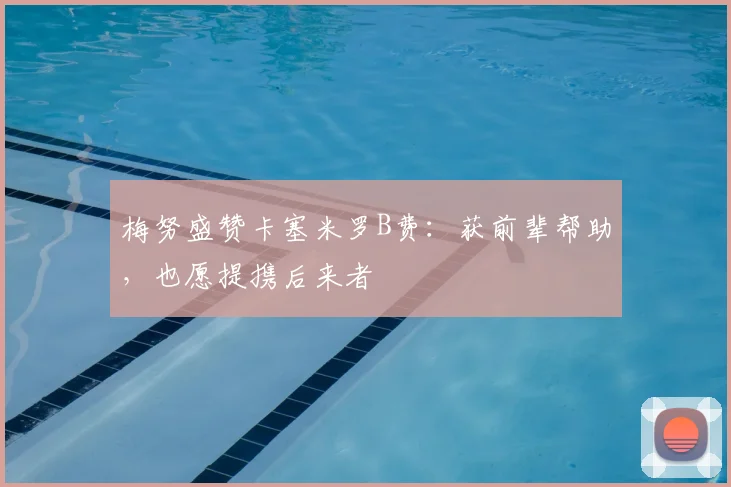 梅努盛赞卡塞米罗B费：获前辈帮助，也愿提携后来者