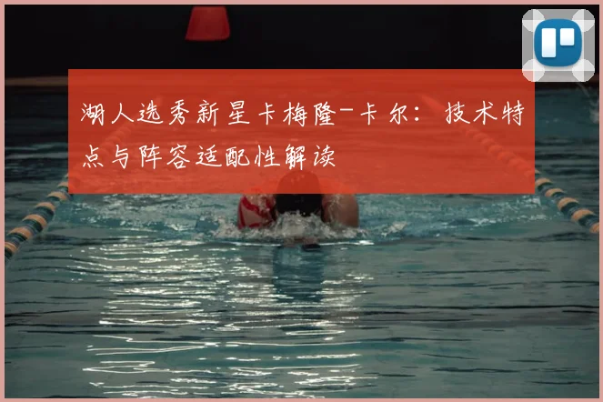 湖人选秀新星卡梅隆-卡尔：技术特点与阵容适配性解读