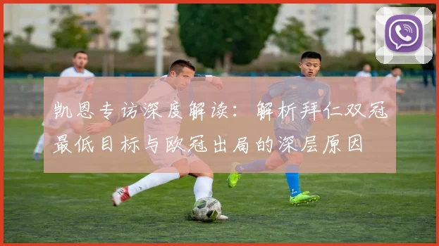 凯恩专访深度解读：解析拜仁双冠最低目标与欧冠出局的深层原因