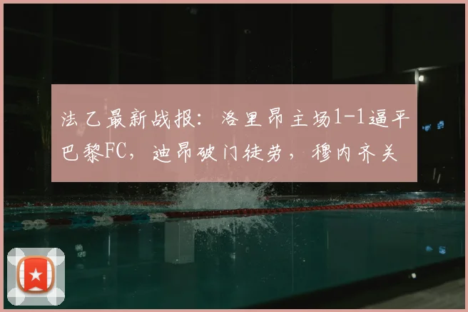 法乙最新战报:洛里昂主场1-1逼平巴黎FC,迪昂破门徒劳,穆内齐关键扳平