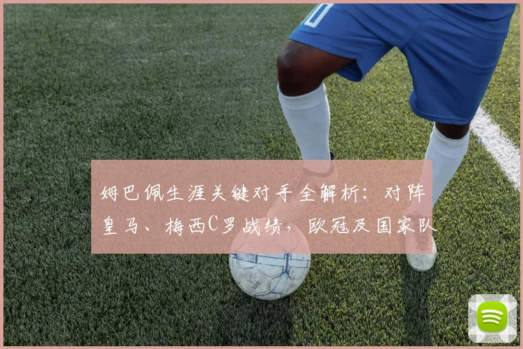 姆巴佩生涯关键对手全解析:对阵皇马、梅西C罗战绩,欧冠及国家队数据汇总