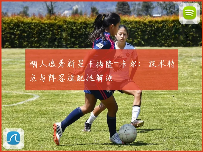湖人选秀新星卡梅隆-卡尔:技术特点与阵容适配性解读
