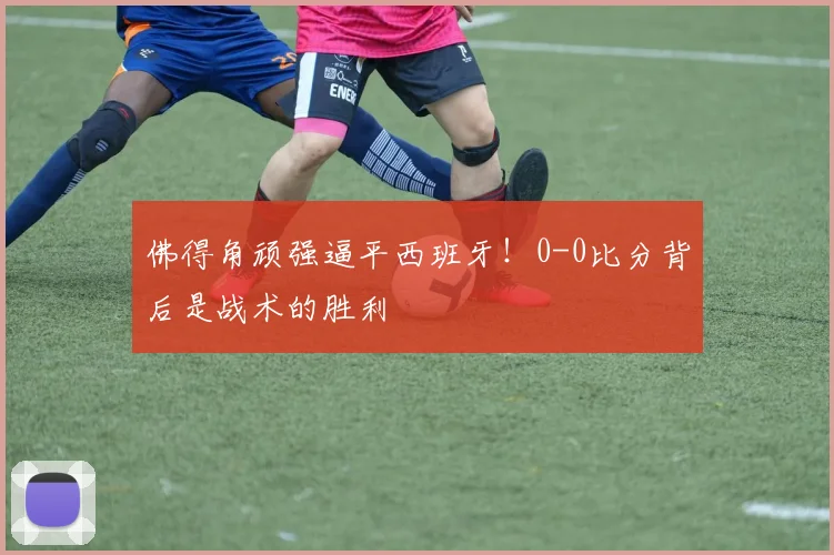 佛得角顽强逼平西班牙！0-0比分背后是战术的胜利