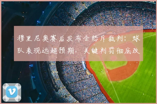 穆里尼奥赛后发布会怒斥裁判：球队表现远超预期，关键判罚彻底改变比赛走向