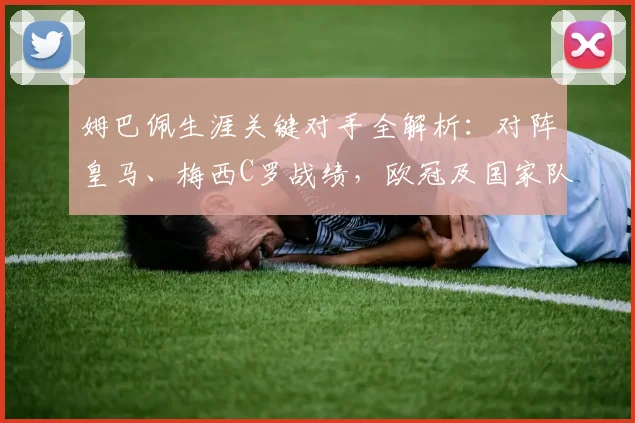 姆巴佩生涯关键对手全解析:对阵皇马、梅西C罗战绩,欧冠及国家队数据汇总
