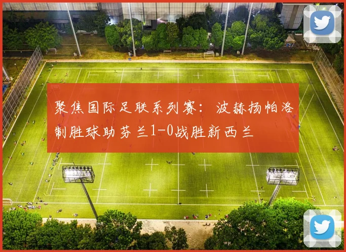 聚焦国际足联系列赛:波赫扬帕洛制胜球助芬兰1-0战胜新西兰