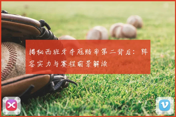 揭秘西班牙夺冠赔率第二背后：阵容实力与赛程前景解读