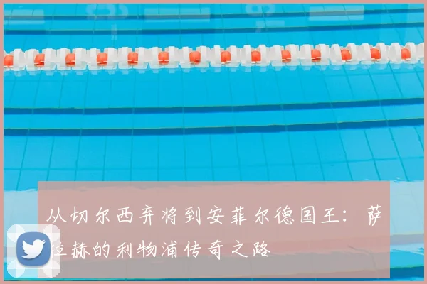 从切尔西弃将到安菲尔德国王：萨拉赫的利物浦传奇之路