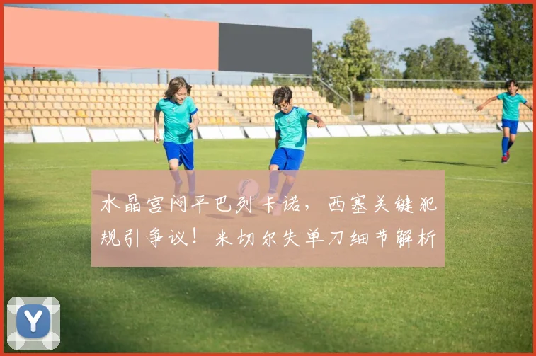 水晶宫闷平巴列卡诺,西塞关键犯规引争议!米切尔失单刀细节解析