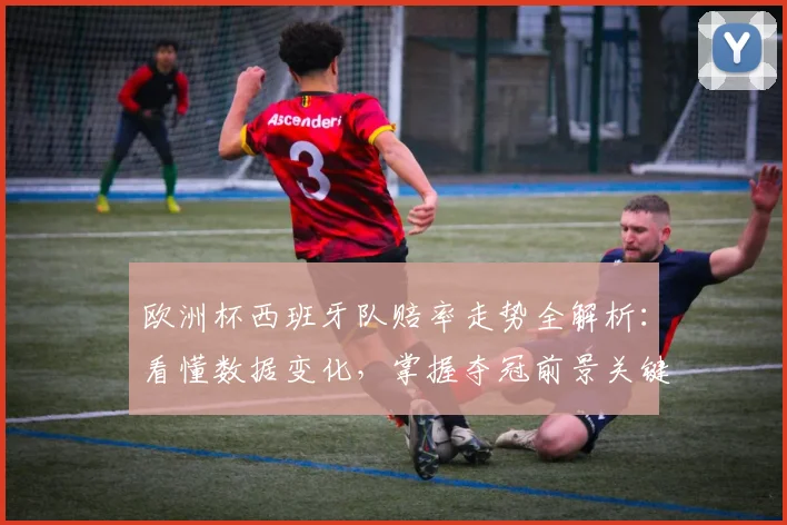 欧洲杯西班牙队赔率走势全解析：看懂数据变化，掌握夺冠前景关键点